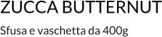 ZUCCA BUTTERNUT Sfusa e vaschetta da 400g